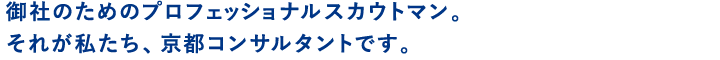 御社の為のプロフェッショナルスカウトマン。それが私たち、京都コンサルタントです。