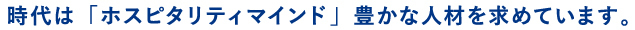 時代は「ホスピタリティマインド」豊かな人材を求めています。